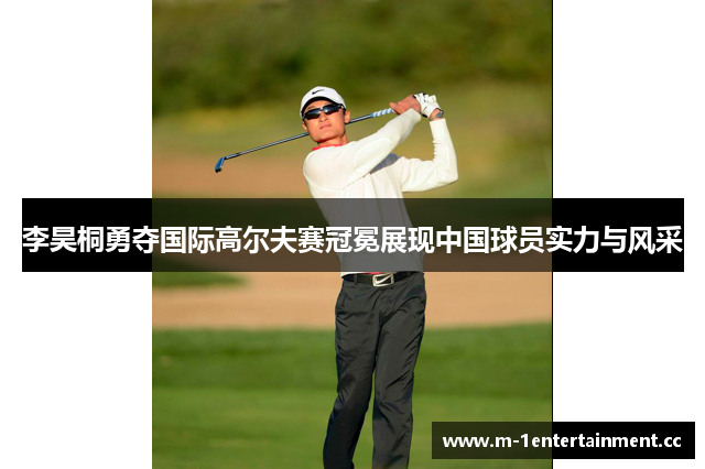 李昊桐勇夺国际高尔夫赛冠冕展现中国球员实力与风采