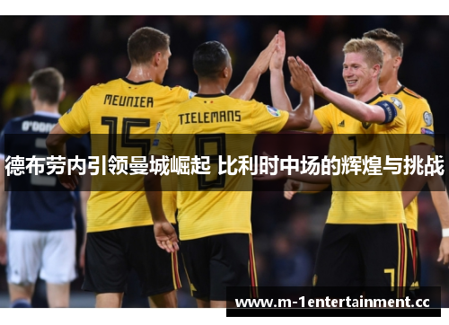 德布劳内引领曼城崛起 比利时中场的辉煌与挑战