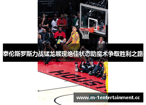 泰伦斯罗斯力战猛龙展现绝佳状态助魔术争取胜利之路