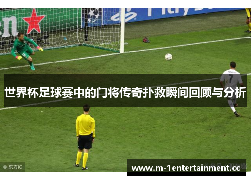 世界杯足球赛中的门将传奇扑救瞬间回顾与分析