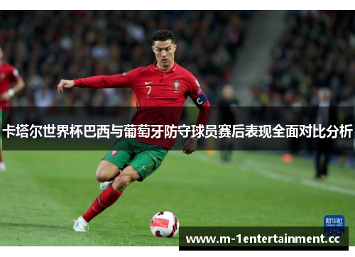 卡塔尔世界杯巴西与葡萄牙防守球员赛后表现全面对比分析