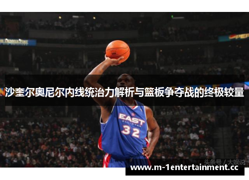 沙奎尔奥尼尔内线统治力解析与篮板争夺战的终极较量