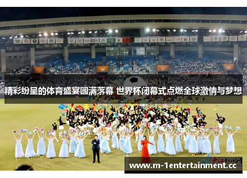 精彩纷呈的体育盛宴圆满落幕 世界杯闭幕式点燃全球激情与梦想