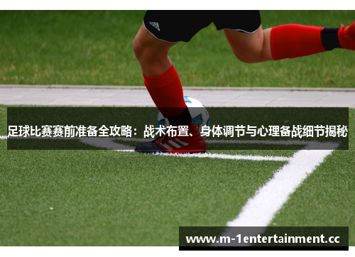 足球比赛赛前准备全攻略：战术布置、身体调节与心理备战细节揭秘