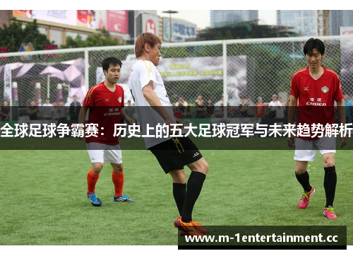 全球足球争霸赛：历史上的五大足球冠军与未来趋势解析