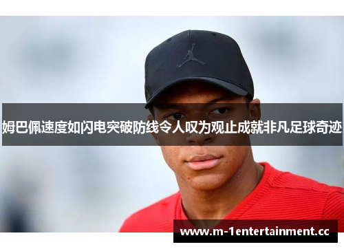 姆巴佩速度如闪电突破防线令人叹为观止成就非凡足球奇迹