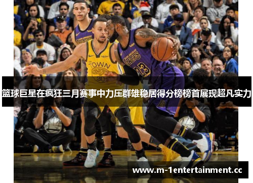 篮球巨星在疯狂三月赛事中力压群雄稳居得分榜榜首展现超凡实力