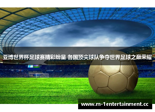 亚博世界杯足球赛精彩纷呈 各国顶尖球队争夺世界足球之巅荣耀