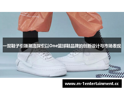 一双鞋子引领潮流探索以One篮球鞋品牌的创新设计与市场表现