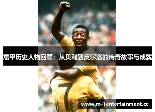 意甲历史人物回顾：从贝利到皮尔洛的传奇故事与成就