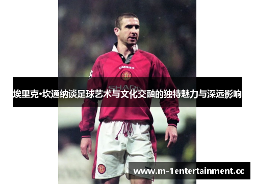 埃里克·坎通纳谈足球艺术与文化交融的独特魅力与深远影响