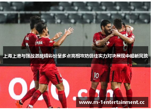 上海上港与强敌激战精彩纷呈多点亮相攻防俱佳实力对决展现中超新风貌
