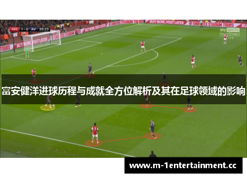 富安健洋进球历程与成就全方位解析及其在足球领域的影响