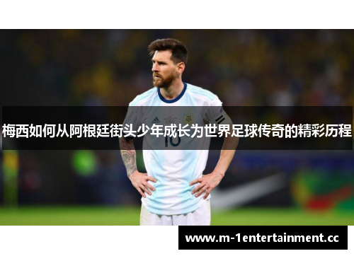 梅西如何从阿根廷街头少年成长为世界足球传奇的精彩历程
