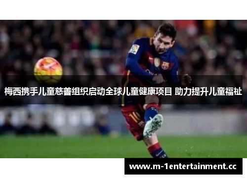 梅西携手儿童慈善组织启动全球儿童健康项目 助力提升儿童福祉