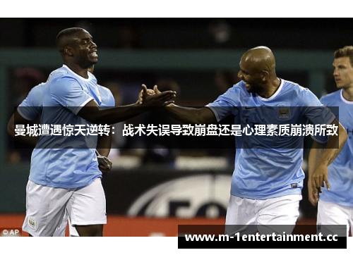 曼城遭遇惊天逆转：战术失误导致崩盘还是心理素质崩溃所致