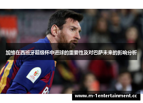 加维在西班牙超级杯中进球的重要性及对巴萨未来的影响分析