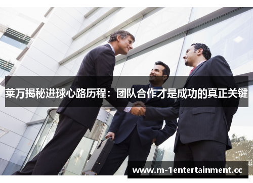 莱万揭秘进球心路历程：团队合作才是成功的真正关键