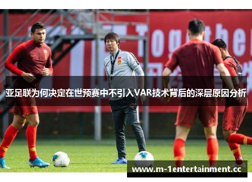 亚足联为何决定在世预赛中不引入VAR技术背后的深层原因分析