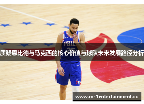 质疑恩比德与马克西的核心价值与球队未来发展路径分析