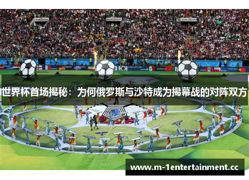 世界杯首场揭秘：为何俄罗斯与沙特成为揭幕战的对阵双方
