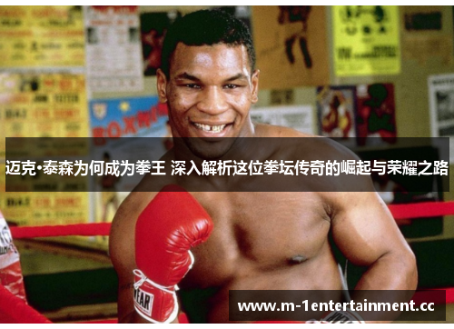 迈克·泰森为何成为拳王 深入解析这位拳坛传奇的崛起与荣耀之路