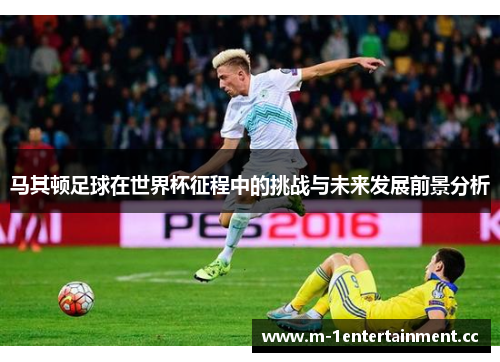 马其顿足球在世界杯征程中的挑战与未来发展前景分析 马其顿足球在世界杯征程中的挑战与未来发展前景分析