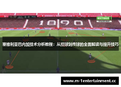 塞维利亚巴内加技术分析教程：从控球到传球的全面解读与提升技巧