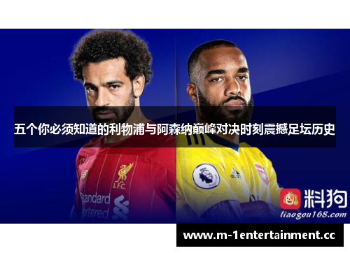 五个你必须知道的利物浦与阿森纳巅峰对决时刻震撼足坛历史 五个你必须知道的利物浦与阿森纳巅峰对决时刻震撼足坛历史
