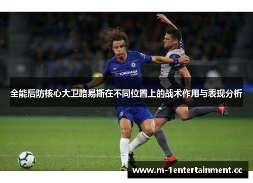 全能后防核心大卫路易斯在不同位置上的战术作用与表现分析 全能后防核心大卫路易斯在不同位置上的战术作用与表现分析