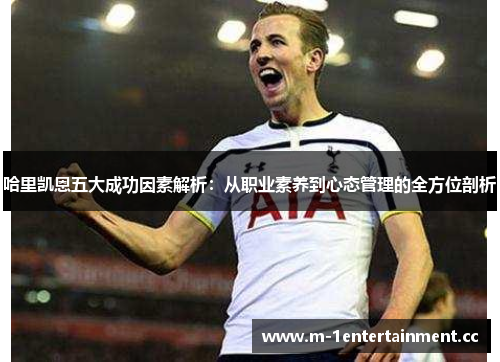 哈里凯恩五大成功因素解析:从职业素养到心态管理的全方位剖析 哈里凯恩五大成功因素解析:从职业素养到心态管理的全方位剖析