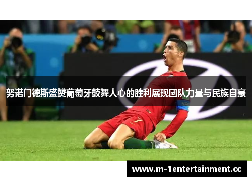 努诺门德斯盛赞葡萄牙鼓舞人心的胜利展现团队力量与民族自豪