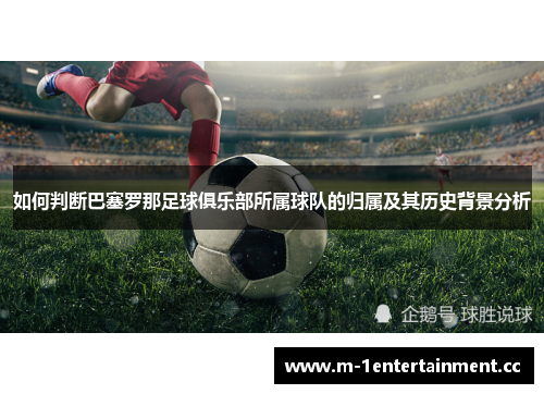 如何判断巴塞罗那足球俱乐部所属球队的归属及其历史背景分析 如何判断巴塞罗那足球俱乐部所属球队的归属及其历史背景分析