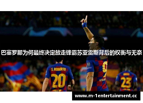 巴塞罗那为何最终决定放走锋霸苏亚雷斯背后的权衡与无奈 巴塞罗那为何最终决定放走锋霸苏亚雷斯背后的权衡与无奈