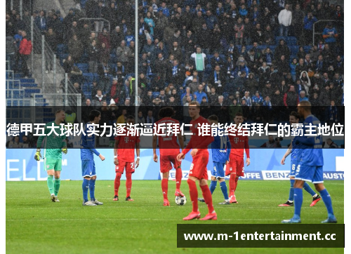 德甲五大球队实力逐渐逼近拜仁 谁能终结拜仁的霸主地位