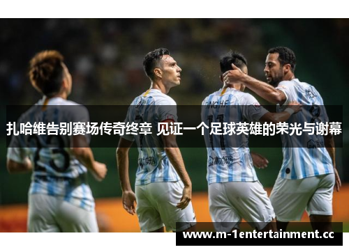 扎哈维告别赛场传奇终章 见证一个足球英雄的荣光与谢幕 扎哈维告别赛场传奇终章 见证一个足球英雄的荣光与谢幕