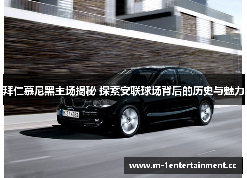 拜仁慕尼黑主场揭秘 探索安联球场背后的历史与魅力 拜仁慕尼黑主场揭秘 探索安联球场背后的历史与魅力