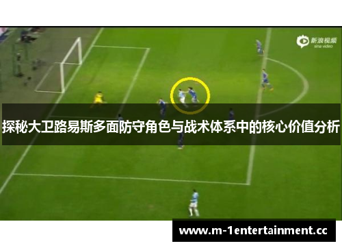 探秘大卫路易斯多面防守角色与战术体系中的核心价值分析